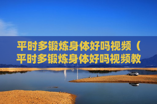 平时多锻炼身体好吗视频（平时多锻炼身体好吗视频教程）