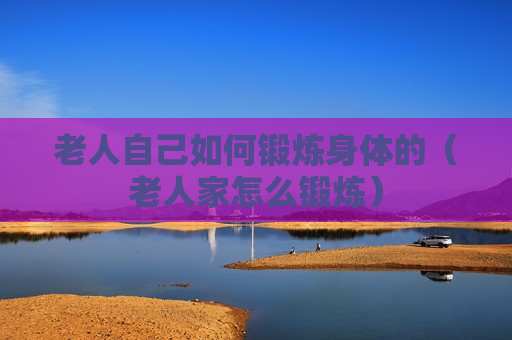 老人自己如何锻炼身体的（老人家怎么锻炼）