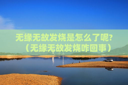 无缘无故发烧是怎么了呢?（无缘无故发烧咋回事）