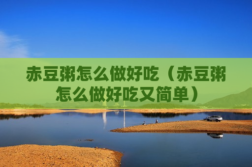赤豆粥怎么做好吃（赤豆粥怎么做好吃又简单）