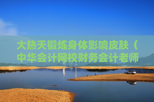 大热天锻炼身体影响皮肤（中华会计网校财务会计老师推荐）