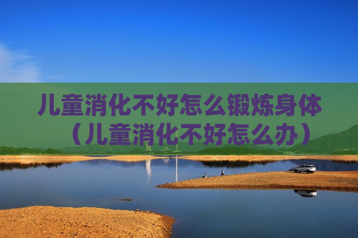 儿童消化不好怎么锻炼身体（儿童消化不好怎么办）