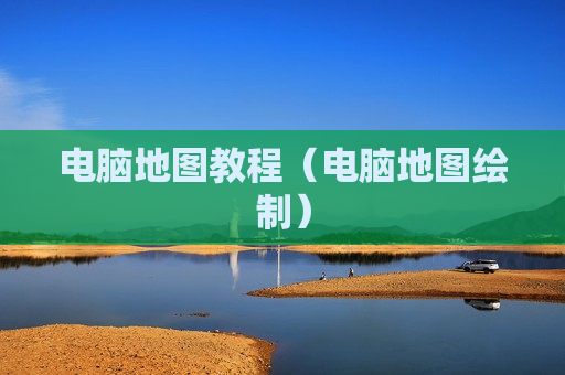 电脑地图教程（电脑地图绘制）