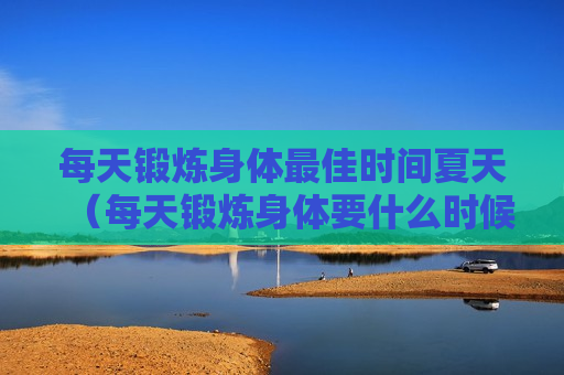 每天锻炼身体最佳时间夏天（每天锻炼身体要什么时候锻炼是最好）