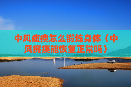 中风瘫痪怎么锻炼身体（中风瘫痪能恢复正常吗）