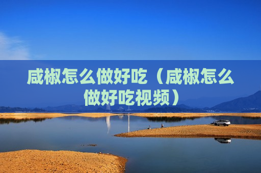咸椒怎么做好吃（咸椒怎么做好吃视频）