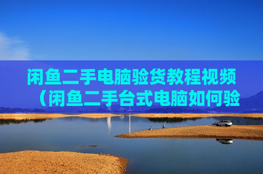闲鱼二手电脑验货教程视频（闲鱼二手台式电脑如何验货）