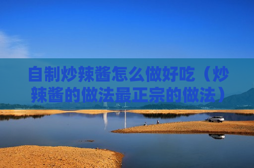 自制炒辣酱怎么做好吃（炒辣酱的做法最正宗的做法）