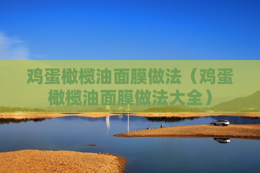 鸡蛋橄榄油面膜做法（鸡蛋橄榄油面膜做法大全）