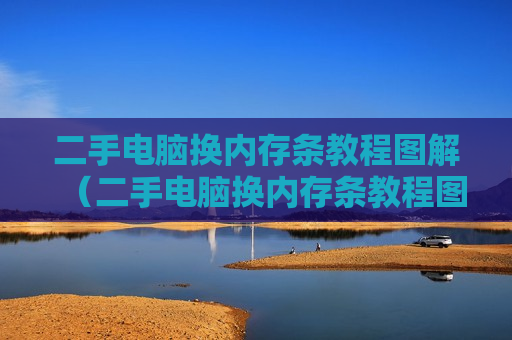 二手电脑换内存条教程图解（二手电脑换内存条教程图解说明）