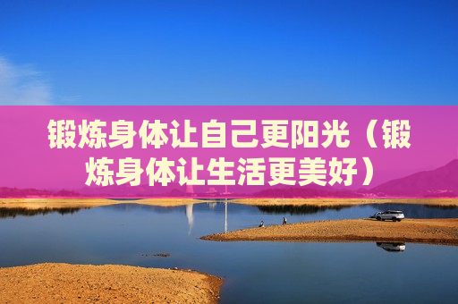 锻炼身体让自己更阳光（锻炼身体让生活更美好）