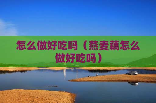怎么做好吃吗（燕麦藕怎么做好吃吗）