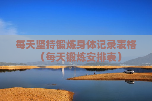 每天坚持锻炼身体记录表格（每天锻炼安排表）