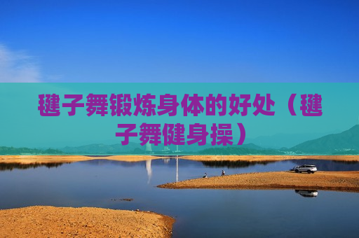 毽子舞锻炼身体的好处（毽子舞健身操）