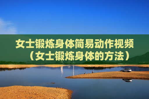 女士锻炼身体简易动作视频（女士锻炼身体的方法）