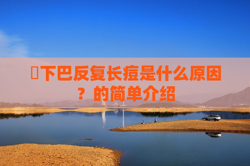 ​下巴反复长痘是什么原因？的简单介绍