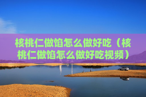 核桃仁做馅怎么做好吃（核桃仁做馅怎么做好吃视频）
