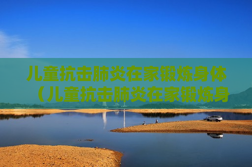 儿童抗击肺炎在家锻炼身体（儿童抗击肺炎在家锻炼身体有用吗）