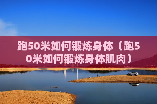 跑50米如何锻炼身体（跑50米如何锻炼身体肌肉）