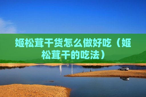 姬松茸干货怎么做好吃（姬松茸干的吃法）