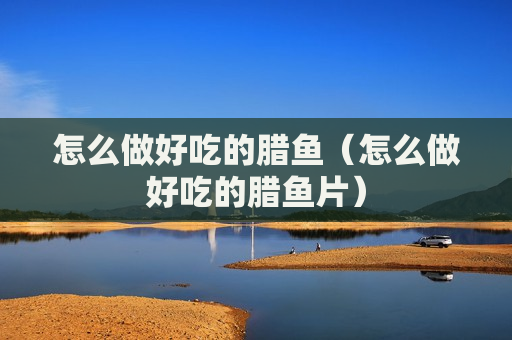 怎么做好吃的腊鱼（怎么做好吃的腊鱼片）