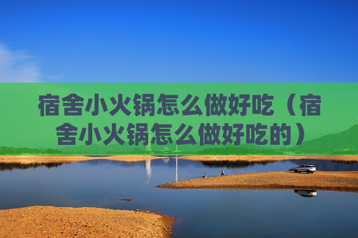宿舍小火锅怎么做好吃（宿舍小火锅怎么做好吃的）