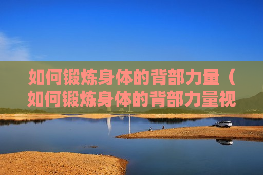 如何锻炼身体的背部力量（如何锻炼身体的背部力量视频）
