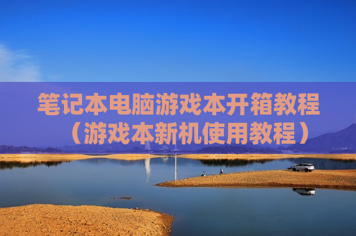 笔记本电脑游戏本开箱教程（游戏本新机使用教程）
