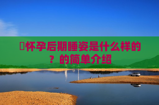 ​怀孕后期睡姿是什么样的？的简单介绍