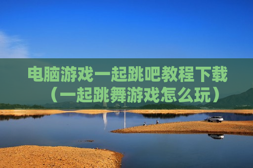 电脑游戏一起跳吧教程下载（一起跳舞游戏怎么玩）