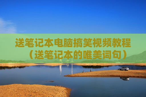 送笔记本电脑搞笑视频教程（送笔记本的唯美词句）