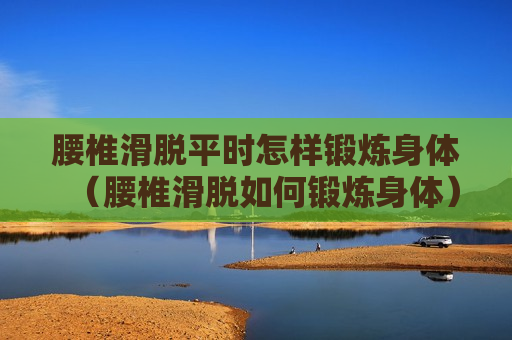 腰椎滑脱平时怎样锻炼身体（腰椎滑脱如何锻炼身体）