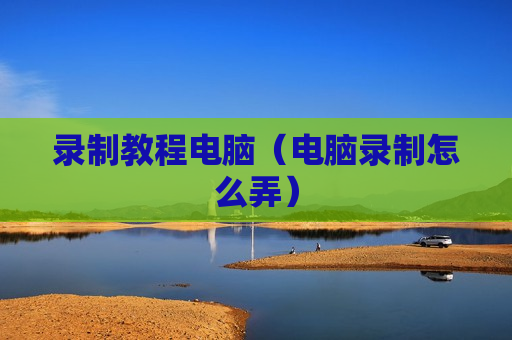 录制教程电脑（电脑录制怎么弄）