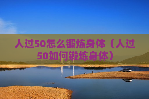 人过50怎么锻炼身体（人过50如何锻炼身体）