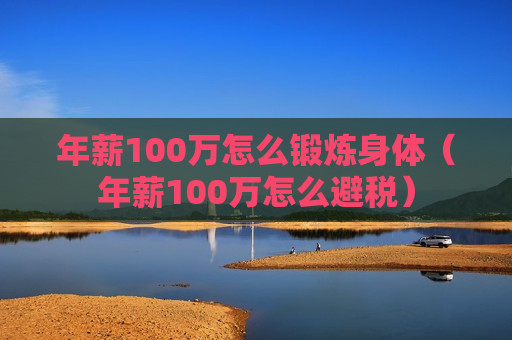 年薪100万怎么锻炼身体（年薪100万怎么避税）
