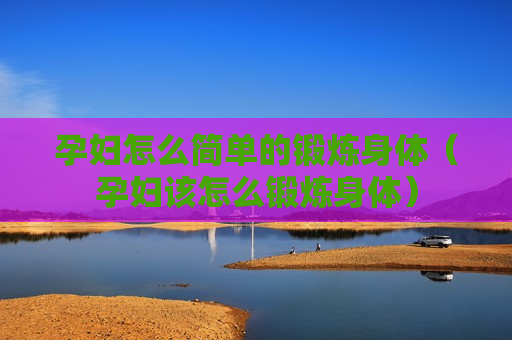 孕妇怎么简单的锻炼身体（孕妇该怎么锻炼身体）