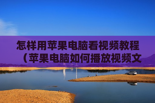怎样用苹果电脑看视频教程（苹果电脑如何播放视频文件）