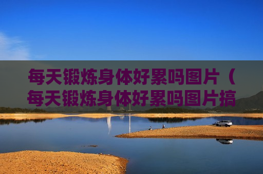 每天锻炼身体好累吗图片（每天锻炼身体好累吗图片搞笑）