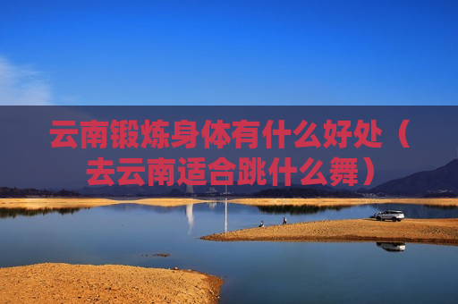 云南锻炼身体有什么好处（去云南适合跳什么舞）