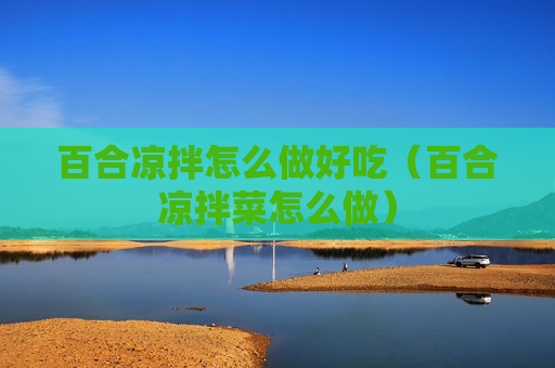 百合凉拌怎么做好吃（百合凉拌菜怎么做）
