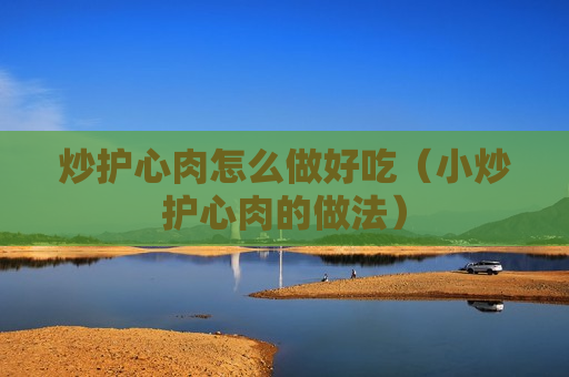 炒护心肉怎么做好吃（小炒护心肉的做法）