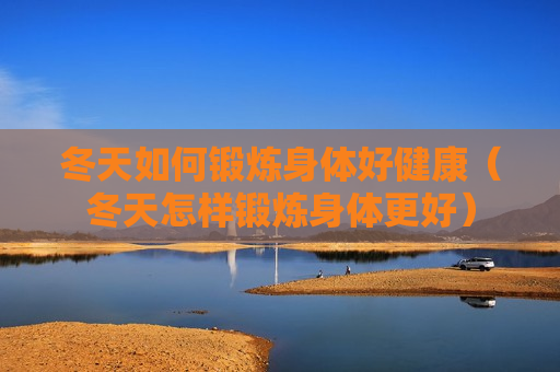 冬天如何锻炼身体好健康（冬天怎样锻炼身体更好）