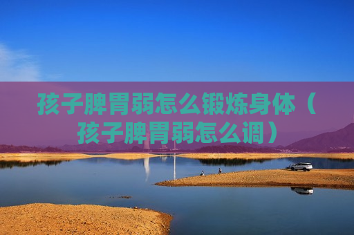孩子脾胃弱怎么锻炼身体（孩子脾胃弱怎么调）