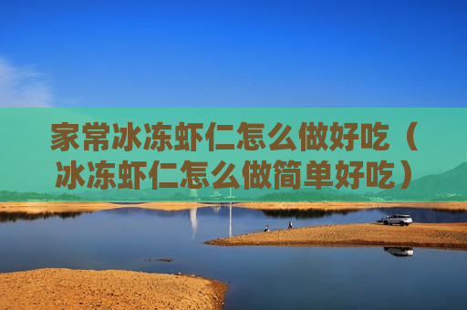 家常冰冻虾仁怎么做好吃（冰冻虾仁怎么做简单好吃）
