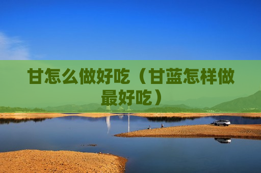 甘怎么做好吃（甘蓝怎样做最好吃）