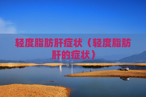 轻度脂肪肝症状（轻度脂肪肝的症状）