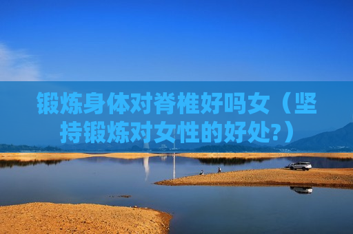 锻炼身体对脊椎好吗女（坚持锻炼对女性的好处?）