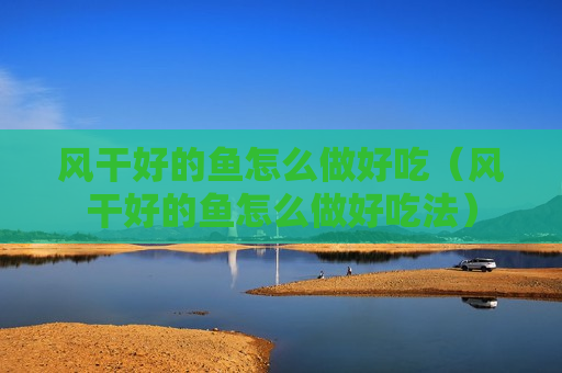 风干好的鱼怎么做好吃（风干好的鱼怎么做好吃法）