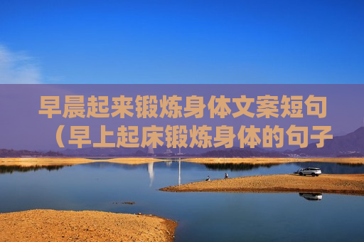 早晨起来锻炼身体文案短句（早上起床锻炼身体的句子）