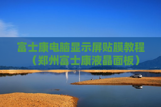 富士康电脑显示屏贴膜教程（郑州富士康液晶面板）